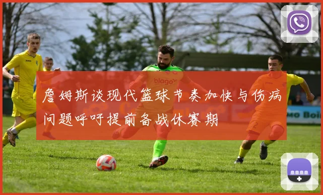 詹姆斯谈现代篮球节奏加快与伤病问题呼吁提前备战休赛期
