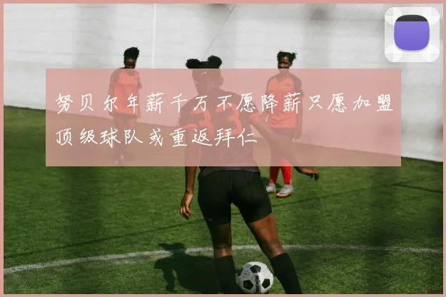 努贝尔年薪千万不愿降薪只愿加盟顶级球队或重返拜仁