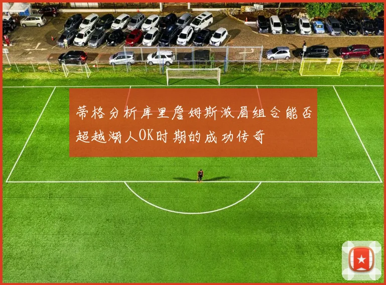 蒂格分析库里詹姆斯浓眉组合能否超越湖人OK时期的成功传奇