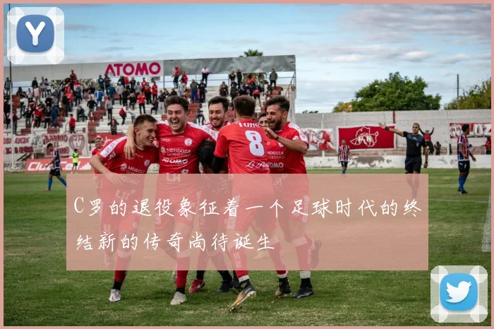 C罗的退役象征着一个足球时代的终结新的传奇尚待诞生