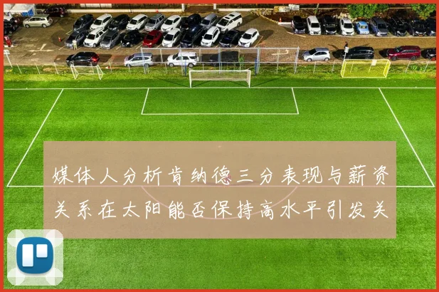 媒体人分析肯纳德三分表现与薪资关系在太阳能否保持高水平引发关注