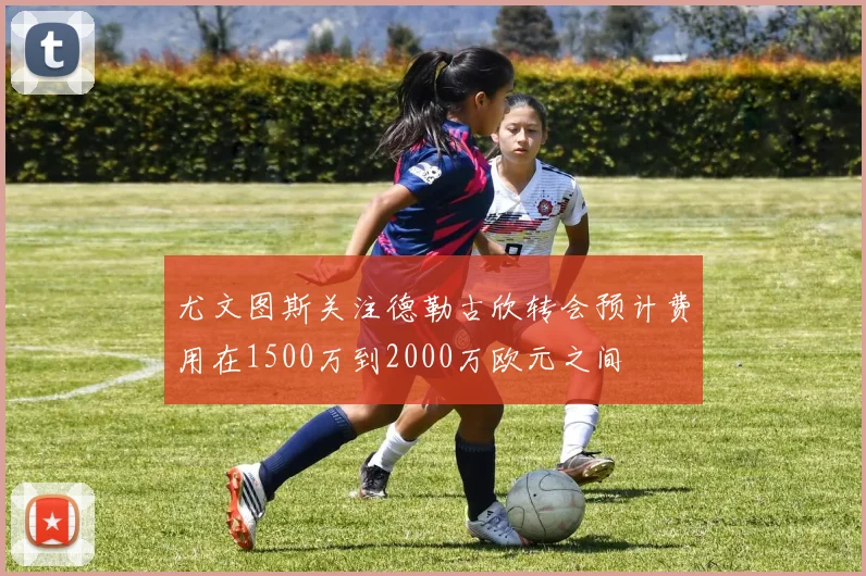 尤文图斯关注德勒古欣转会预计费用在1500万到2000万欧元之间
