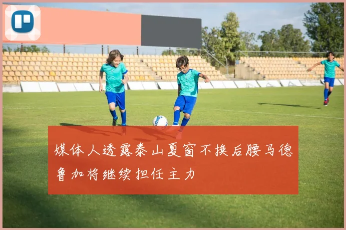 媒体人透露泰山夏窗不换后腰马德鲁加将继续担任主力