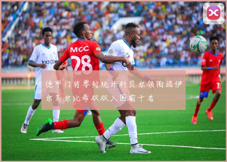 德甲门将零封统计科贝尔领衔诺伊尔乌尔比希双双入围前十名