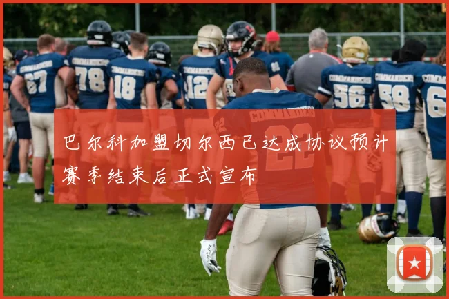 巴尔科加盟切尔西已达成协议预计赛季结束后正式宣布