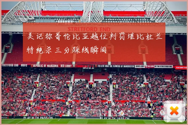 美记称哥伦比亚越位判罚堪比杜兰特绝杀三分踩线瞬间
