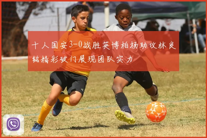 十人国安3-0战胜英博柏杨助攻林良铭精彩破门展现团队实力