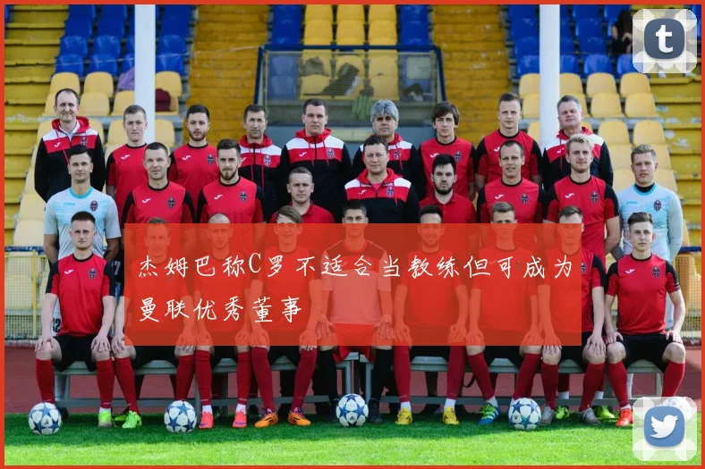 杰姆巴称C罗不适合当教练但可成为曼联优秀董事