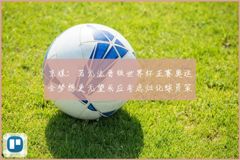 京媒：若无法晋级世界杯正赛奥运会梦想更无望或应考虑归化球员策略