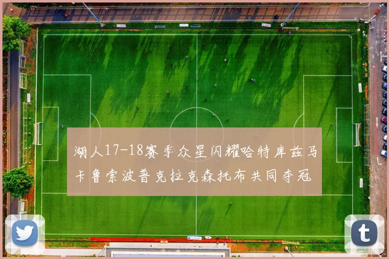 湖人17-18赛季众星闪耀哈特库兹马卡鲁索波普克拉克森托布共同夺冠的辉煌时刻