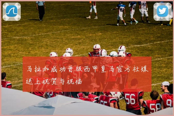 马拉加成功晋级西甲皇马官方社媒送上祝贺与祝福